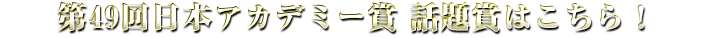 第49回日本アカデミー賞 話題賞はこちらの作品！