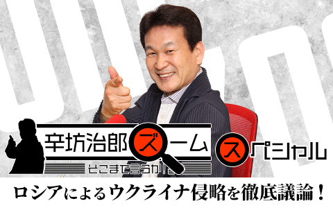 辛坊治郎 ズーム そこまで言うか！スペシャル ～ロシアによるウクライナ侵略を徹底議論！～