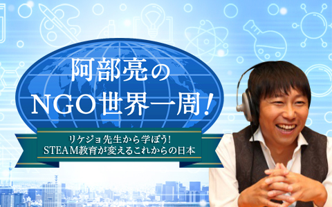 阿部亮のNGO世界一周！～リケジョ先生から学ぼう！　STEAM教育が変えるこれからの日本～